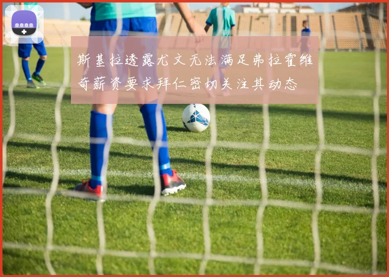 斯基拉透露尤文无法满足弗拉霍维奇薪资要求拜仁密切关注其动态