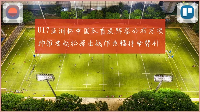 U17亚洲杯中国队首发阵容公布万项帅惟浩赵松源出战邝兆镭待命替补