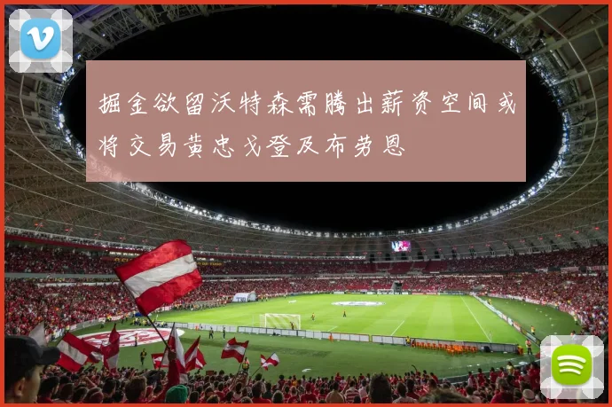 掘金欲留沃特森需腾出薪资空间或将交易黄忠戈登及布劳恩