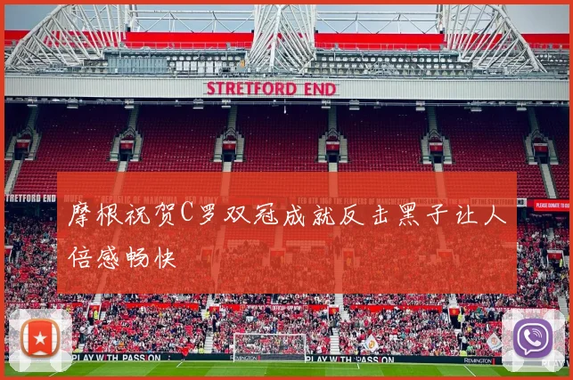 摩根祝贺C罗双冠成就反击黑子让人倍感畅快
