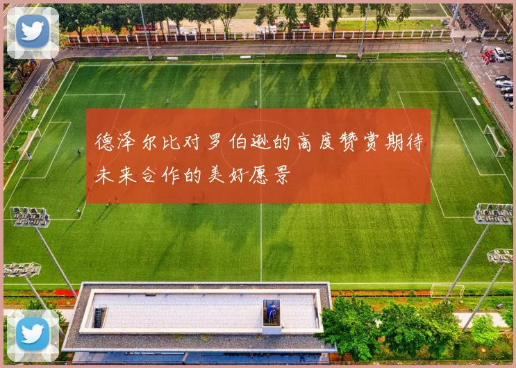 德泽尔比对罗伯逊的高度赞赏期待未来合作的美好愿景