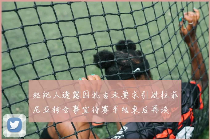 经纪人透露因扎吉未要求引进拉菲尼亚转会事宜待赛季结束后再谈