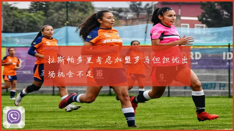 拉斯帕多里考虑加盟罗马但担忧出场机会不足