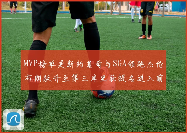 MVP榜单更新约基奇与SGA领跑杰伦布朗跃升至第三库里获提名进入前十