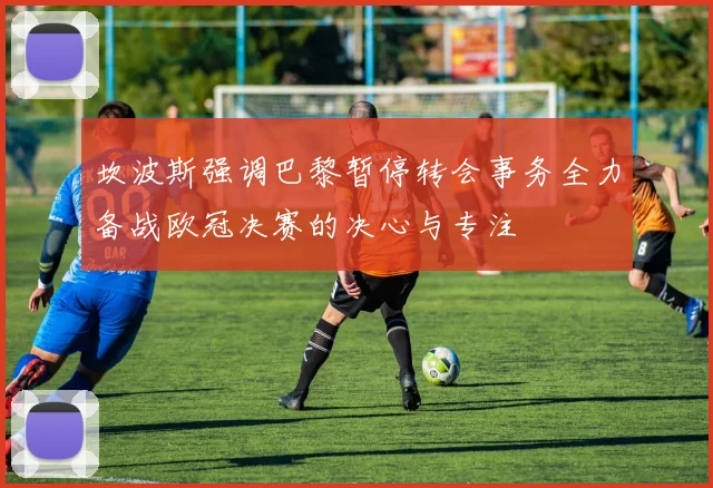 坎波斯强调巴黎暂停转会事务全力备战欧冠决赛的决心与专注