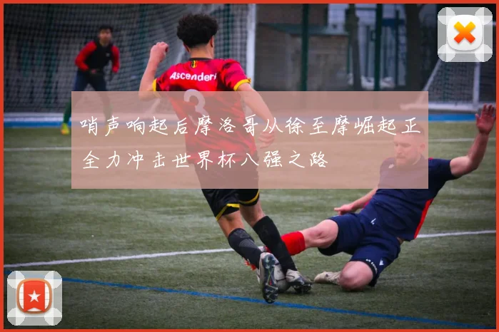 哨声响起后摩洛哥从徐至摩崛起正全力冲击世界杯八强之路