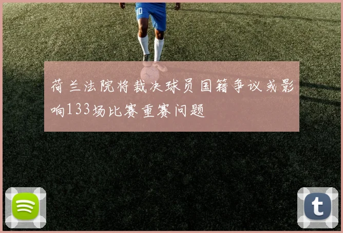 荷兰法院将裁决球员国籍争议或影响133场比赛重赛问题