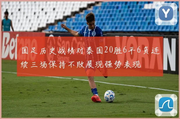 国足历史战绩对泰国20胜6平6负连续三场保持不败展现强势表现