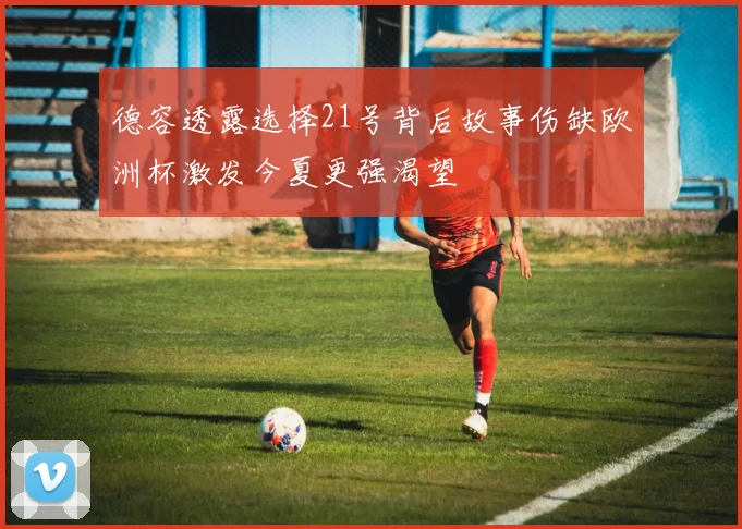 德容透露选择21号背后故事伤缺欧洲杯激发今夏更强渴望