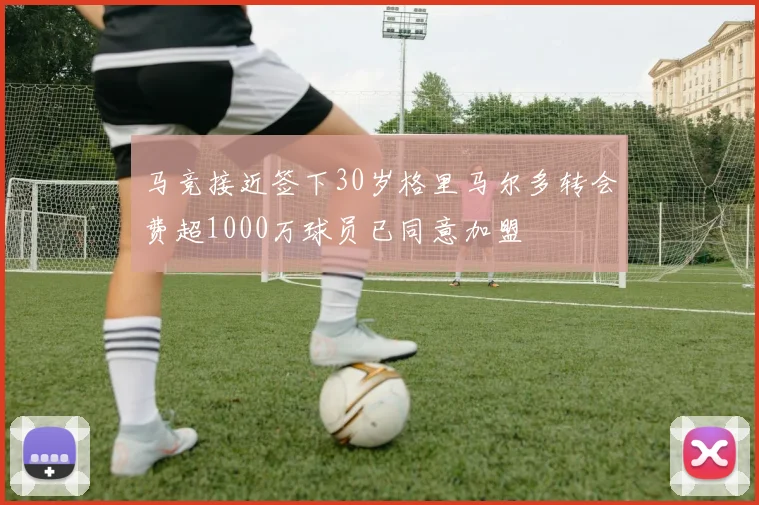 马竞接近签下30岁格里马尔多转会费超1000万球员已同意加盟