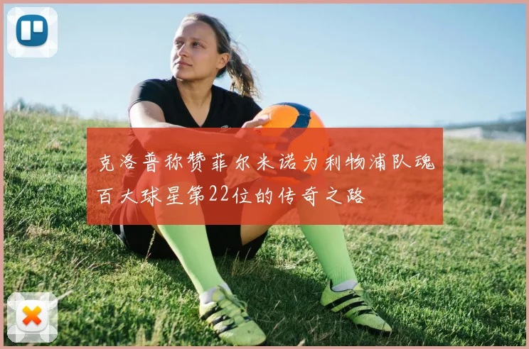 克洛普称赞菲尔米诺为利物浦队魂百大球星第22位的传奇之路